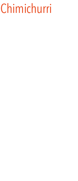 Chimichurri Las especias chimichurri, son una mezcla de especias para preparar salsa chimichurri. Típica salsa picante indispensable, para cualquier parrilla, barbacoa o fondue que se precie y sobre todo para acompañar unos chorizos criollos.   Uso
		La mezcla de especias chimichurri, se macera en aceite, vino blanco y vinagre. Añade a la mezcla tu aceite favorito, dale tú punto y disfruta de todo un clásico para aderezar barbacoas y parrilladas. 