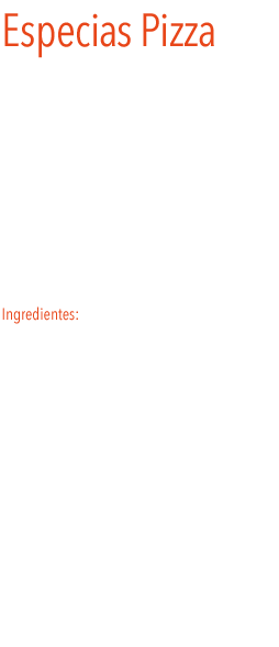 Especias Pizza
Mezcla de hierbas aromáticas especialmente indicada para condimentar pizzas, pasta y salsas de tomate. 
Sazone sus pizzas con una cucharada sopera de esta mezcla especial.
Pruebe a dar a sus platos de pasta todo el sabor de la cocina italiana, añadiendo una cucharada sopera de esta mezcla al agua de cocer la pasta.
Ingredientes: mejorana, albahaca, tomillo, orégano, cebolla, pimienta negra molida, cilantro, majo, otras especias y sal. 