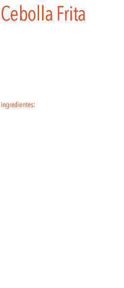 Cebolla Frita
La cebolla frita crujiente, es un delicioso complemento para los perritos calientes, sándwiches o hamburguesas. Lista para comer. También en  ensaladas, guisos, sopas o comer crudo. 
Ingredientes: cebolla, aceite de palma, harina de trigo y sal. 
 